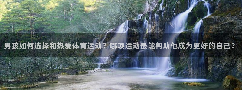 千亿国际官网下载招商电话是多少:男孩如何选择和热爱体育运动?