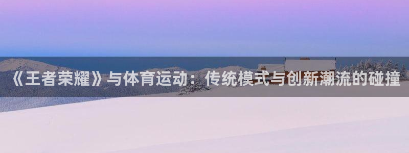 千亿国际官网下载招商电话是多少啊:《王者荣耀》与体育运动:传