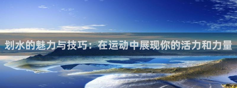 千亿国际官方正版app娱乐网站:划水的魅力与技巧:在运动中展